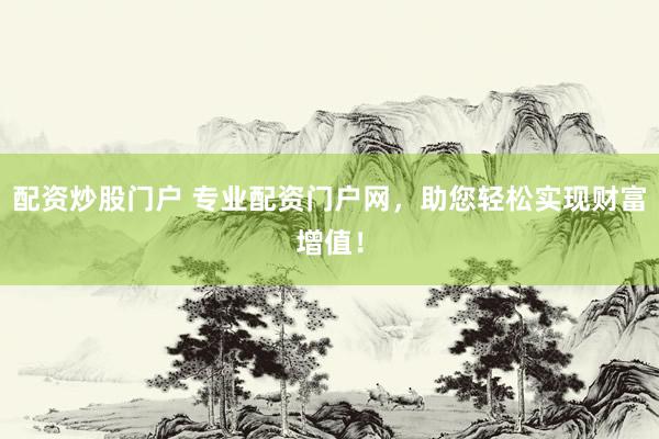 配资炒股门户 专业配资门户网，助您轻松实现财富增值！