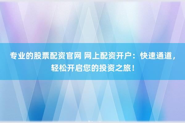 专业的股票配资官网 网上配资开户：快速通道，轻松开启您的投资之旅！