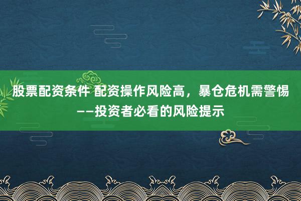 股票配资条件 配资操作风险高，暴仓危机需警惕——投资者必看的风险提示