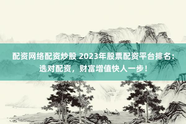 配资网络配资炒股 2023年股票配资平台排名：选对配资，财富增值快人一步！