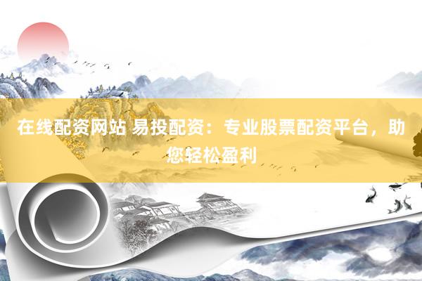 在线配资网站 易投配资：专业股票配资平台，助您轻松盈利