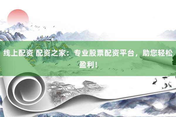 线上配资 配资之家：专业股票配资平台，助您轻松盈利！