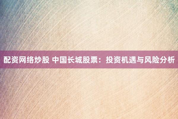 配资网络炒股 中国长城股票：投资机遇与风险分析