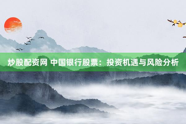 炒股配资网 中国银行股票：投资机遇与风险分析